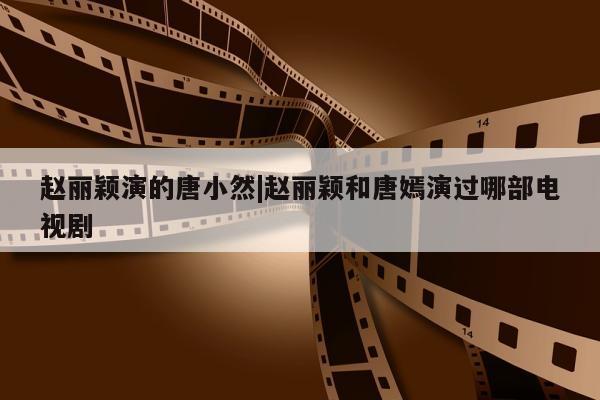 赵丽颖演的唐小然|赵丽颖和唐嫣演过哪部电视剧