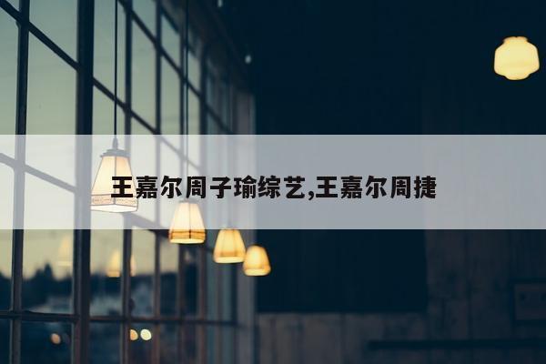 王嘉尔周子瑜综艺,王嘉尔周捷