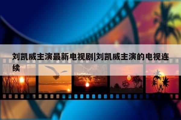 刘凯威主演最新电视剧|刘凯威主演的电视连续