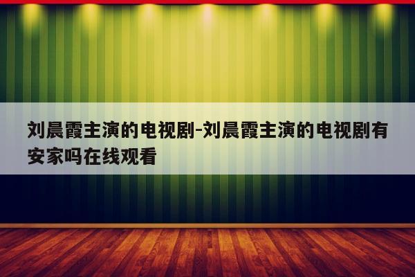 刘晨霞主演的电视剧-刘晨霞主演的电视剧有安家吗在线观看