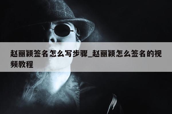 赵丽颖签名怎么写步骤_赵丽颖怎么签名的视频教程