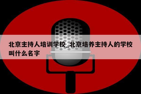 北京主持人培训学校_北京培养主持人的学校叫什么名字