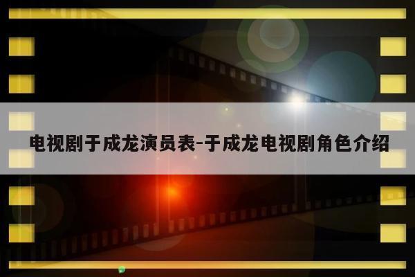 电视剧于成龙演员表-于成龙电视剧角色介绍