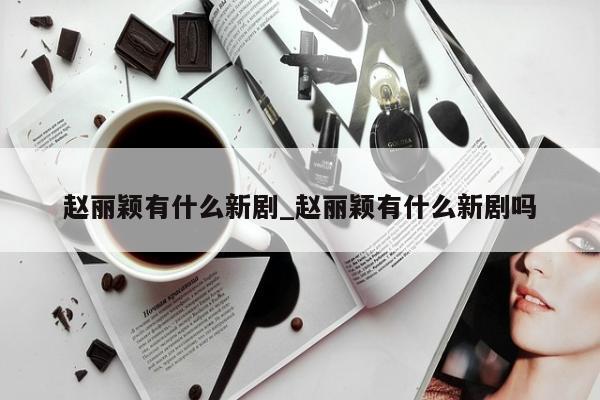 赵丽颖有什么新剧_赵丽颖有什么新剧吗