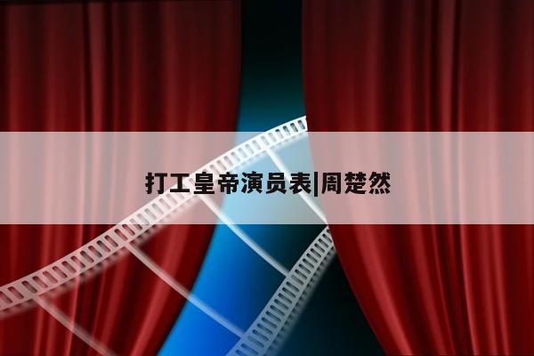 打工皇帝演员表|周楚然