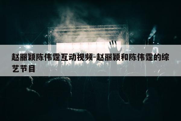 赵丽颖陈伟霆互动视频-赵丽颖和陈伟霆的综艺节目