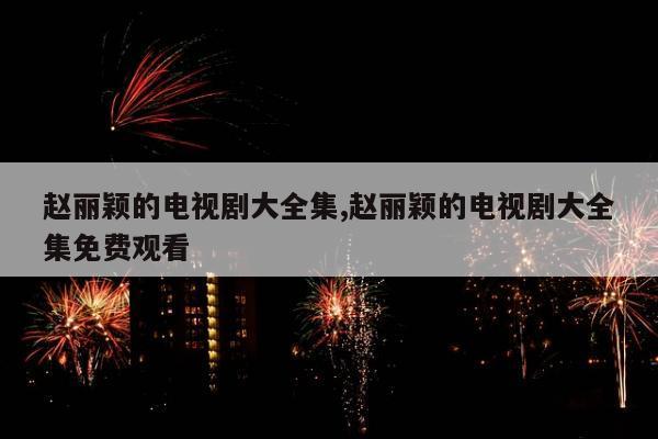 赵丽颖的电视剧大全集,赵丽颖的电视剧大全集免费观看