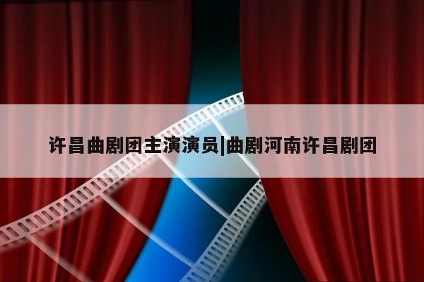 许昌曲剧团主演演员|曲剧河南许昌剧团