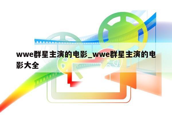 wwe群星主演的电影_wwe群星主演的电影大全