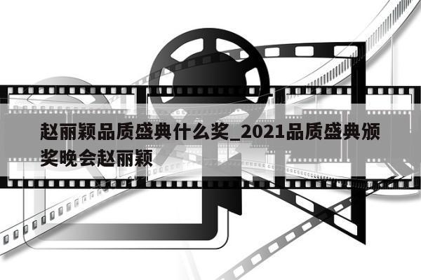 赵丽颖品质盛典什么奖_2021品质盛典颁奖晚会赵丽颖