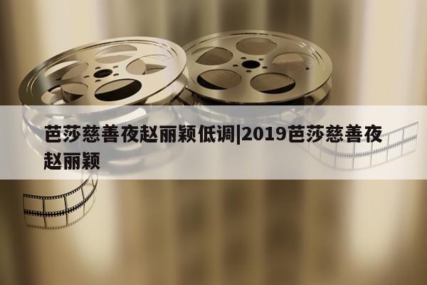 芭莎慈善夜赵丽颖低调|2019芭莎慈善夜赵丽颖