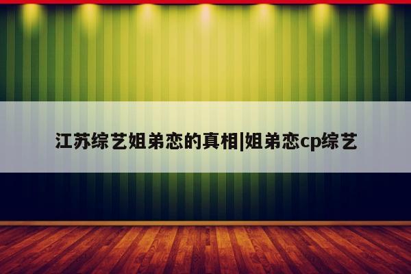 江苏综艺姐弟恋的真相|姐弟恋cp综艺