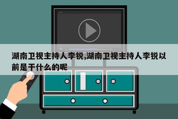 湖南卫视主持人李锐,湖南卫视主持人李锐以前是干什么的呢