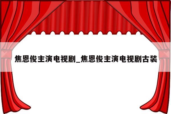 焦恩俊主演电视剧_焦恩俊主演电视剧古装