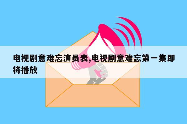 电视剧意难忘演员表,电视剧意难忘第一集即将播放