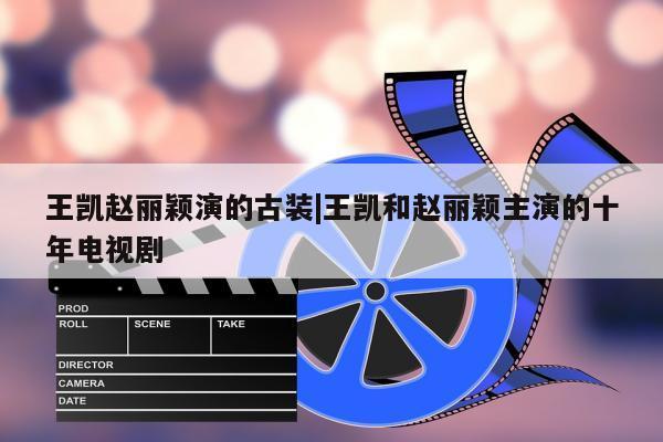 王凯赵丽颖演的古装|王凯和赵丽颖主演的十年电视剧