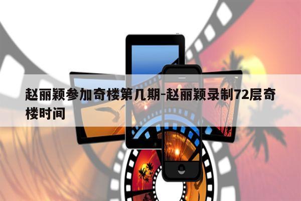 赵丽颖参加奇楼第几期-赵丽颖录制72层奇楼时间