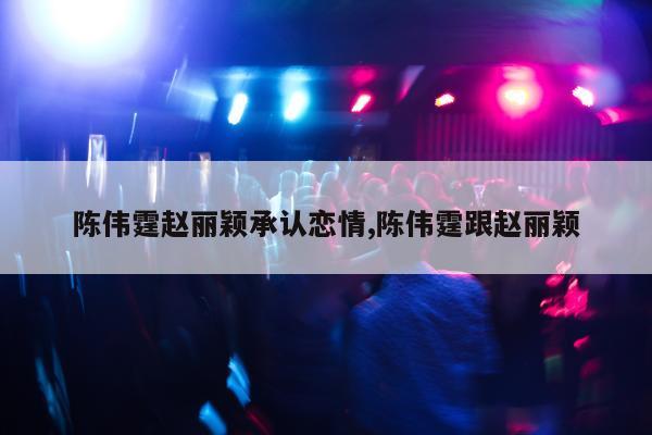 陈伟霆赵丽颖承认恋情,陈伟霆跟赵丽颖