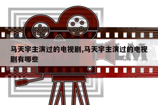 马天宇主演过的电视剧,马天宇主演过的电视剧有哪些