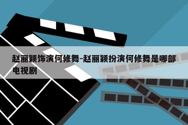 赵丽颖饰演何修舞-赵丽颖扮演何修舞是哪部电视剧