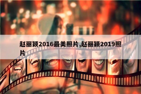 赵丽颖2016最美照片,赵丽颖2019照片