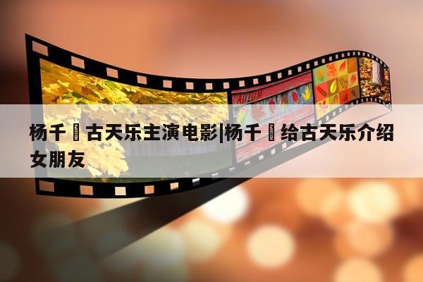 杨千嬅古天乐主演电影|杨千嬅给古天乐介绍女朋友