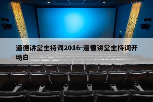 道德讲堂主持词2016-道德讲堂主持词开场白