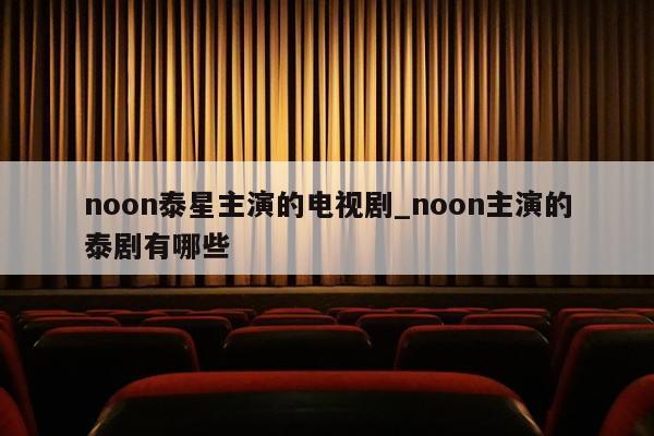 noon泰星主演的电视剧_noon主演的泰剧有哪些