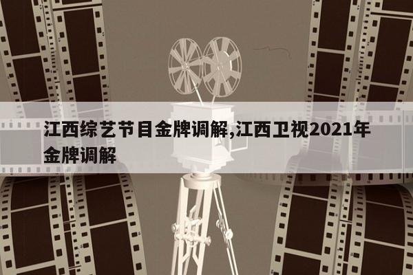 江西综艺节目金牌调解,江西卫视2021年金牌调解