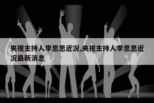 央视主持人李思思近况,央视主持人李思思近况最新消息