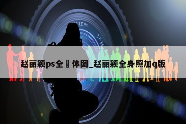 赵丽颖ps全婐体图_赵丽颖全身照加q版