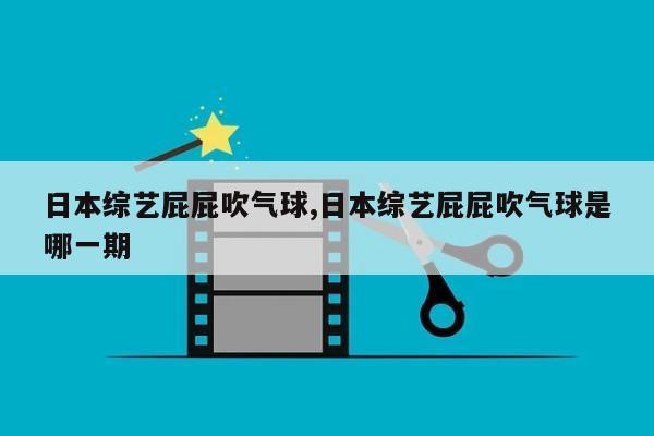 日本综艺屁屁吹气球,日本综艺屁屁吹气球是哪一期