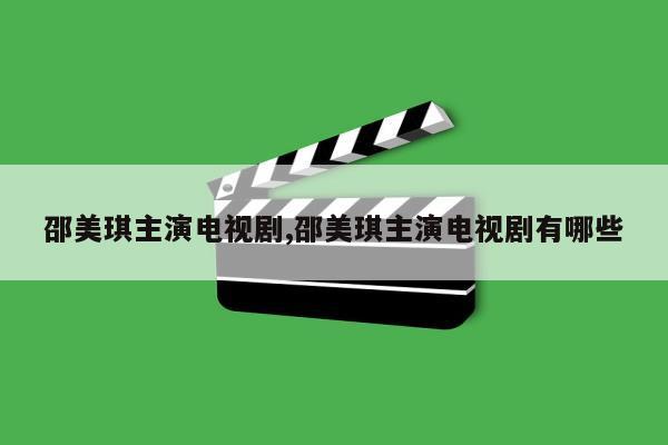 邵美琪主演电视剧,邵美琪主演电视剧有哪些