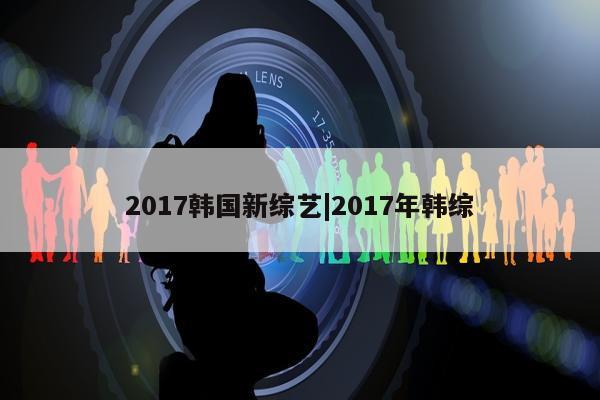 2017韩国新综艺|2017年韩综