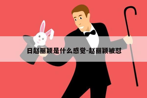 日赵丽颖是什么感觉-赵丽颖被怼