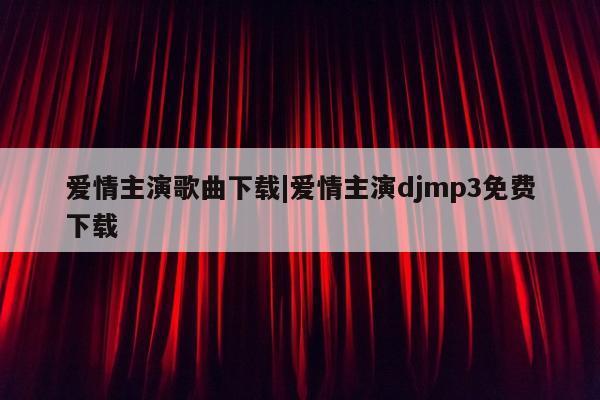 爱情主演歌曲下载|爱情主演djmp3免费下载