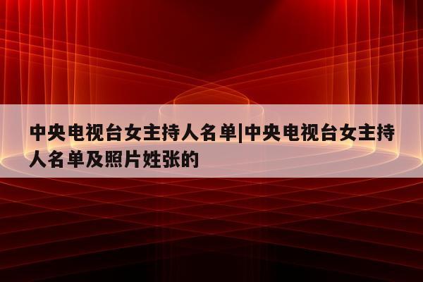 中央电视台女主持人名单|中央电视台女主持人名单及照片姓张的