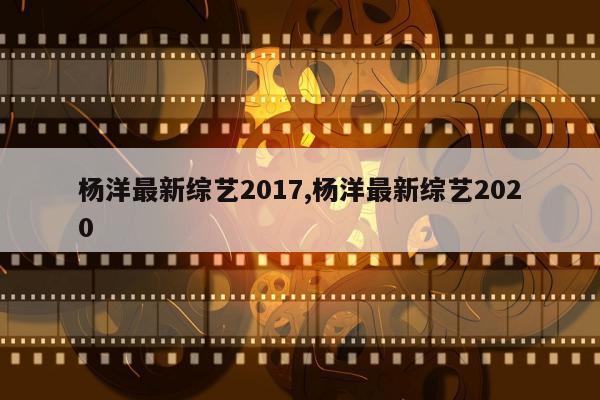 杨洋最新综艺2017,杨洋最新综艺2020