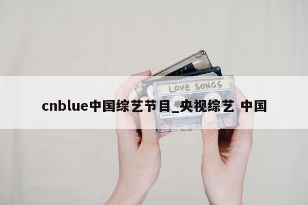 cnblue中国综艺节目_央视综艺 中国