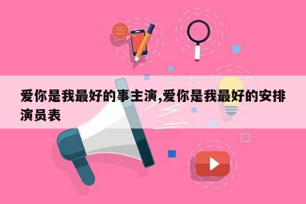 爱你是我最好的事主演,爱你是我最好的安排演员表