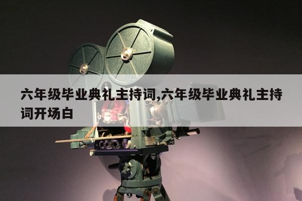 六年级毕业典礼主持词,六年级毕业典礼主持词开场白