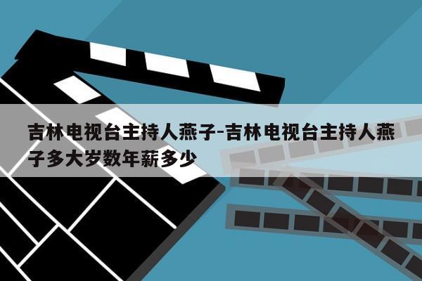 吉林电视台主持人燕子-吉林电视台主持人燕子多大岁数年薪多少