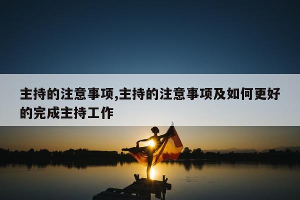 主持的注意事项,主持的注意事项及如何更好的完成主持工作