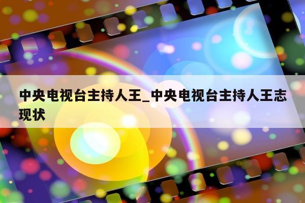 中央电视台主持人王_中央电视台主持人王志现状