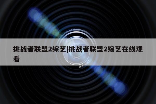 挑战者联盟2综艺|挑战者联盟2综艺在线观看