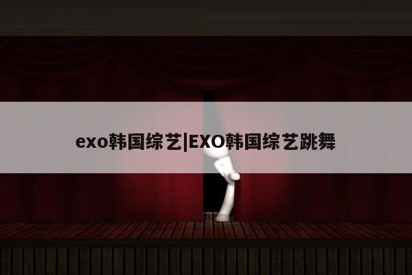 exo韩国综艺|EXO韩国综艺跳舞