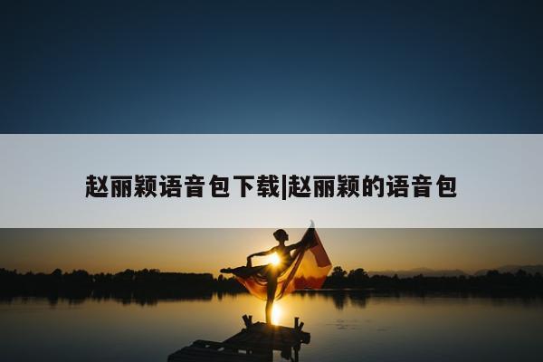 赵丽颖语音包下载|赵丽颖的语音包