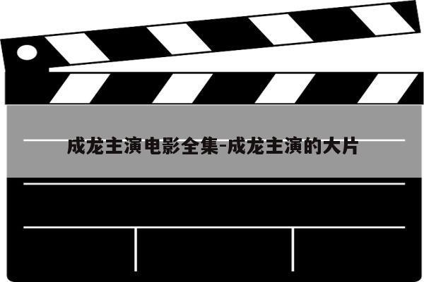 成龙主演电影全集-成龙主演的大片