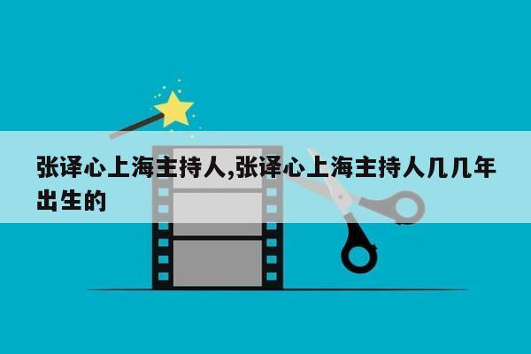 张译心上海主持人,张译心上海主持人几几年出生的