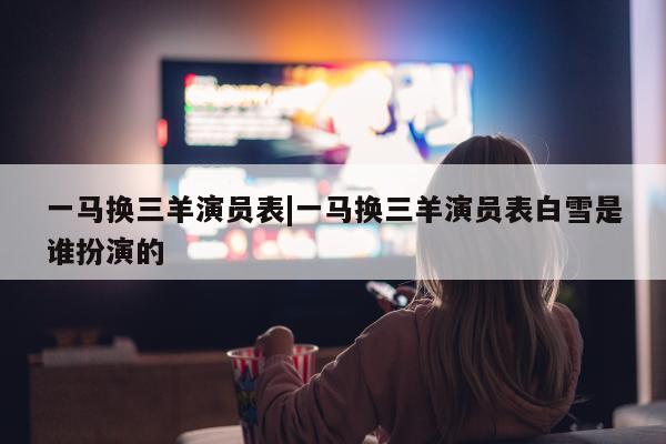 一马换三羊演员表|一马换三羊演员表白雪是谁扮演的